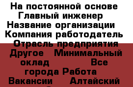 На постоянной основе Главный инженер › Название организации ­ Компания-работодатель › Отрасль предприятия ­ Другое › Минимальный оклад ­ 30 000 - Все города Работа » Вакансии   . Алтайский край,Славгород г.